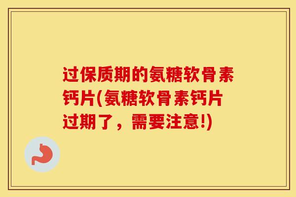 过保质期的氨糖软骨素钙片(氨糖软骨素钙片过期了,需要注意!) 过保质期的氨糖软骨素钙片(氨糖软骨素钙片过期了,需要注意!)