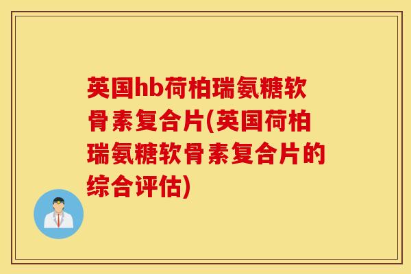 英国hb荷柏瑞氨糖软骨素复合片(英国荷柏瑞氨糖软骨素复合片的综合评估) 英国hb荷柏瑞氨糖软骨素复合片(英国荷柏瑞氨糖软骨素复合片的综合评估)