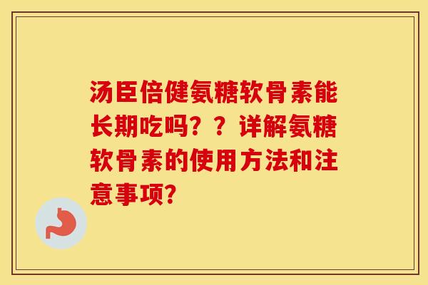 汤臣倍健氨糖软骨素能长期吃吗??详解氨糖软骨素的使用方法和注意事项? 汤臣倍健氨糖软骨素能长期吃吗??详解氨糖软骨素的使用方法和注意事项?