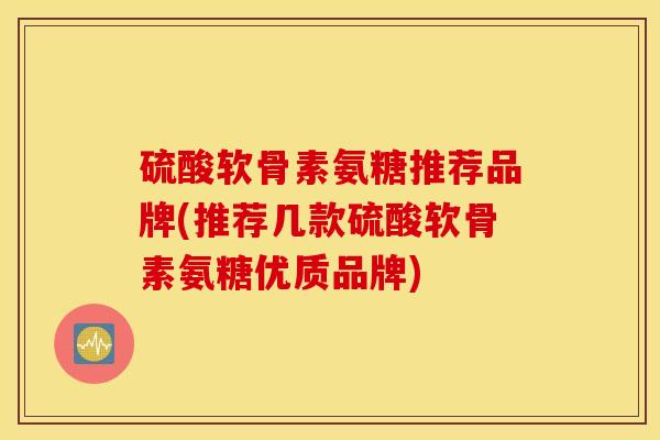 硫酸软骨素氨糖推荐品牌(推荐几款硫酸软骨素氨糖优质品牌)