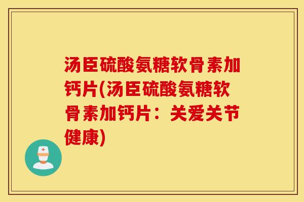 汤臣硫酸氨糖软骨素加钙片(汤臣硫酸氨糖软骨素加钙片:关爱关节健康) 汤臣硫酸氨糖软骨素加钙片(汤臣硫酸氨糖软骨素加钙片:关爱关节健康)