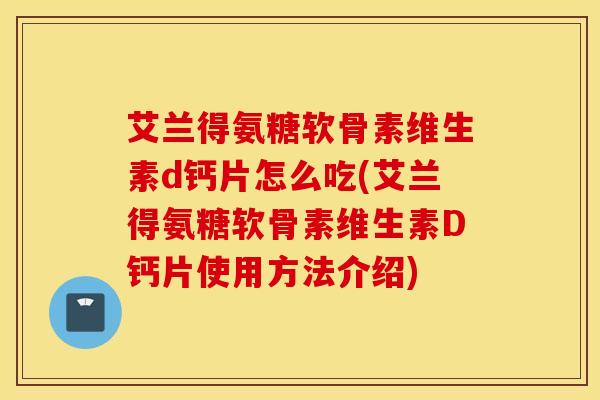 艾兰得氨糖软骨素维生素d钙片怎么吃(艾兰得氨糖软骨素维生素D钙片使用方法介绍)
