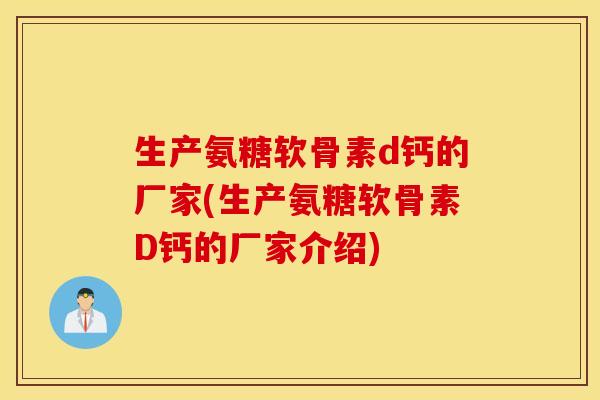 生产氨糖软骨素d钙的厂家(生产氨糖软骨素D钙的厂家介绍)