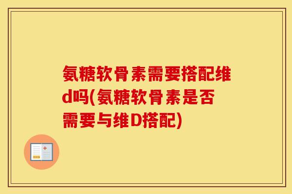氨糖软骨素需要搭配维d吗(氨糖软骨素是否需要与维D搭配) 氨糖软骨素需要搭配维d吗(氨糖软骨素是否需要与维D搭配)