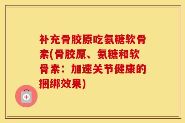 补充骨胶原吃氨糖软骨素(骨胶原、氨糖和软骨素:加速关节健康的捆绑效果) 补充骨胶原吃氨糖软骨素(骨胶原、氨糖和软骨素:加速关节健康的捆绑效果)