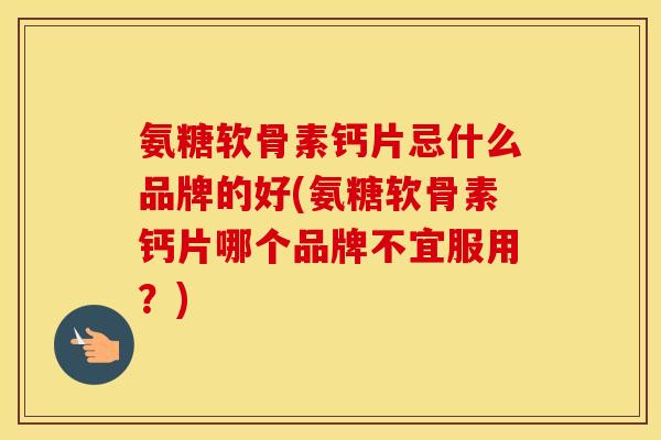 氨糖软骨素钙片忌什么品牌的好(氨糖软骨素钙片哪个品牌不宜服用？)