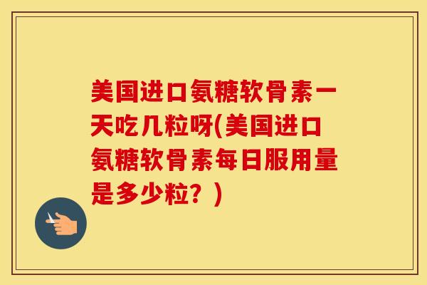 美国进口氨糖软骨素一天吃几粒呀(美国进口氨糖软骨素每日服用量是多少粒?) 美国进口氨糖软骨素一天吃几粒呀(美国进口氨糖软骨素每日服用量是多少粒?)