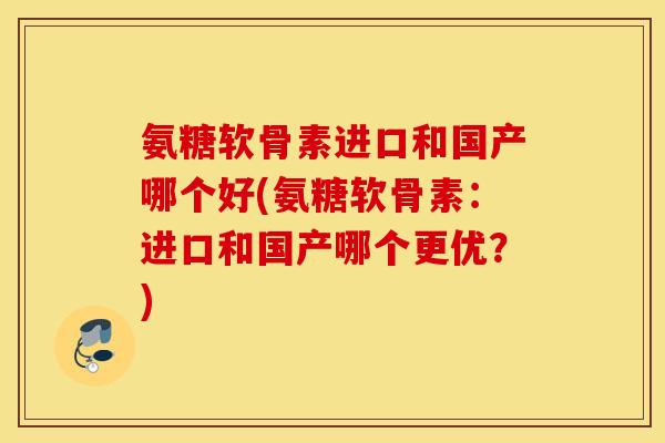 氨糖软骨素进口和国产哪个好(氨糖软骨素:进口和国产哪个更优?) 氨糖软骨素进口和国产哪个好(氨糖软骨素:进口和国产哪个更优?)