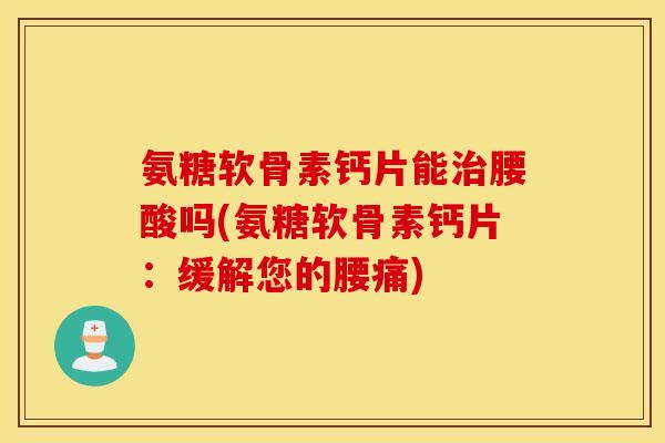 氨糖软骨素钙片能腰酸吗(氨糖软骨素钙片：缓解您的腰痛)