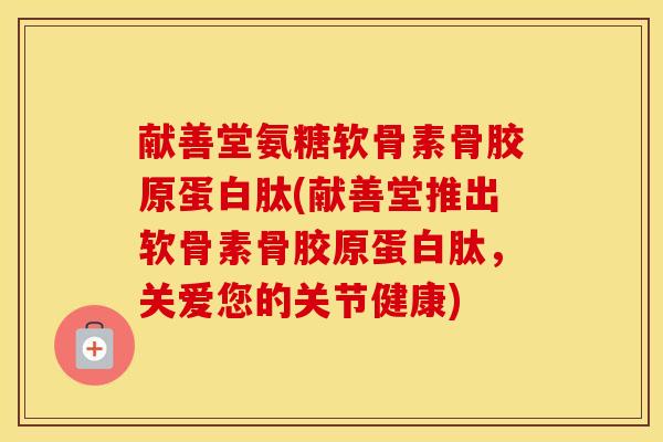 献善堂氨糖软骨素骨胶原蛋白肽(献善堂推出软骨素骨胶原蛋白肽,关爱您的关节健康) 献善堂氨糖软骨素骨胶原蛋白肽(献善堂推出软骨素骨胶原蛋白肽,关爱您的关节健康)