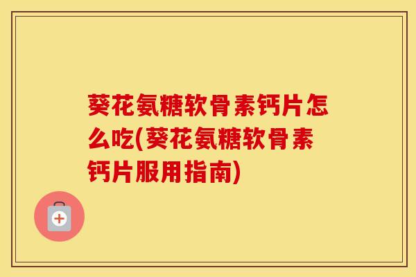葵花氨糖软骨素钙片怎么吃(葵花氨糖软骨素钙片服用指南) 葵花氨糖软骨素钙片怎么吃(葵花氨糖软骨素钙片服用指南)