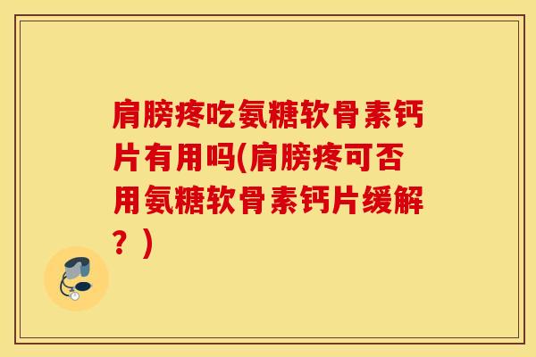 肩膀疼吃氨糖软骨素钙片有用吗(肩膀疼可否用氨糖软骨素钙片缓解？)