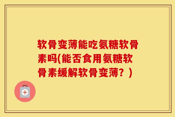 软骨变薄能吃氨糖软骨素吗(能否食用氨糖软骨素缓解软骨变薄?) 软骨变薄能吃氨糖软骨素吗(能否食用氨糖软骨素缓解软骨变薄?)