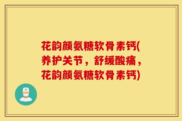 花韵颜氨糖软骨素钙(养护关节,舒缓酸痛,花韵颜氨糖软骨素钙) 花韵颜氨糖软骨素钙(养护关节,舒缓酸痛,花韵颜氨糖软骨素钙)