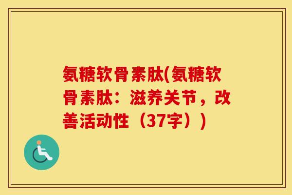 氨糖软骨素肽(氨糖软骨素肽：滋养关节，改善活动性（37字）)