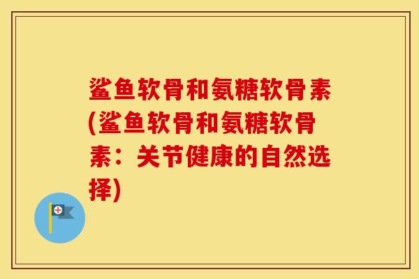 鲨鱼软骨和氨糖软骨素(鲨鱼软骨和氨糖软骨素:关节健康的自然选择) 鲨鱼软骨和氨糖软骨素(鲨鱼软骨和氨糖软骨素:关节健康的自然选择)