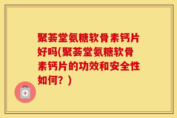聚荟堂氨糖软骨素钙片好吗(聚荟堂氨糖软骨素钙片的功效和安全性如何?) 聚荟堂氨糖软骨素钙片好吗(聚荟堂氨糖软骨素钙片的功效和安全性如何?)
