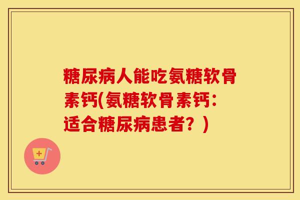 人能吃氨糖软骨素钙(氨糖软骨素钙:适合患者?) 人能吃氨糖软骨素钙(氨糖软骨素钙:适合患者?)