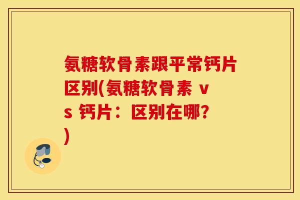 氨糖软骨素跟平常钙片区别(氨糖软骨素 vs 钙片:区别在哪?) 氨糖软骨素跟平常钙片区别(氨糖软骨素 vs 钙片:区别在哪?)