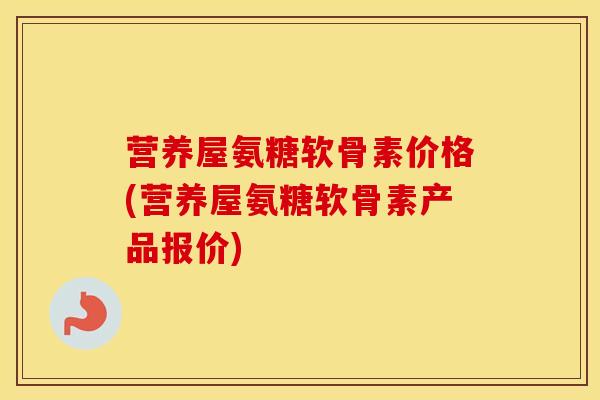 营养屋氨糖软骨素价格(营养屋氨糖软骨素产品报价)