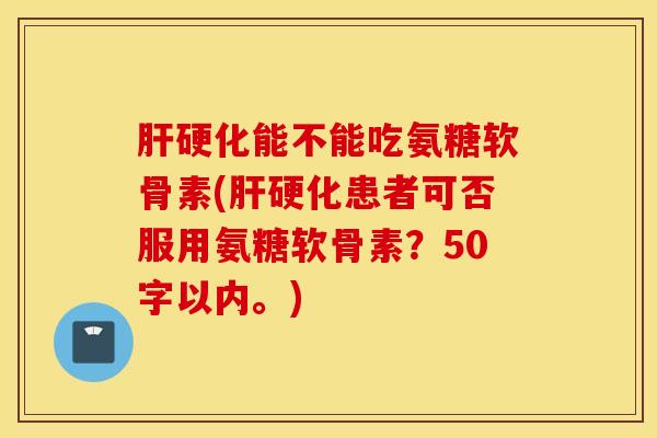 能不能吃氨糖软骨素(患者可否服用氨糖软骨素？50字以内。)