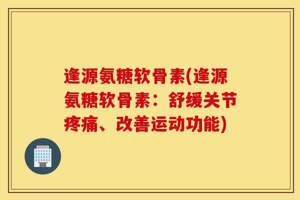 逢源氨糖软骨素(逢源氨糖软骨素：舒缓关节、改善运动功能)
