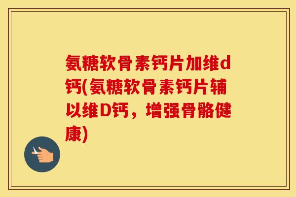 氨糖软骨素钙片加维d钙(氨糖软骨素钙片辅以维D钙，增强骨骼健康)