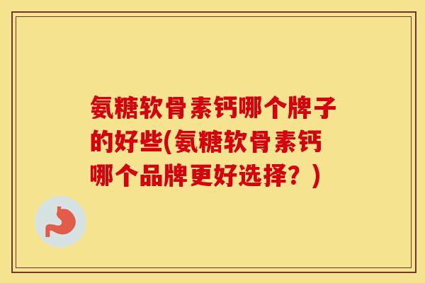 氨糖软骨素钙哪个牌子的好些(氨糖软骨素钙哪个品牌更好选择?) 氨糖软骨素钙哪个牌子的好些(氨糖软骨素钙哪个品牌更好选择?)