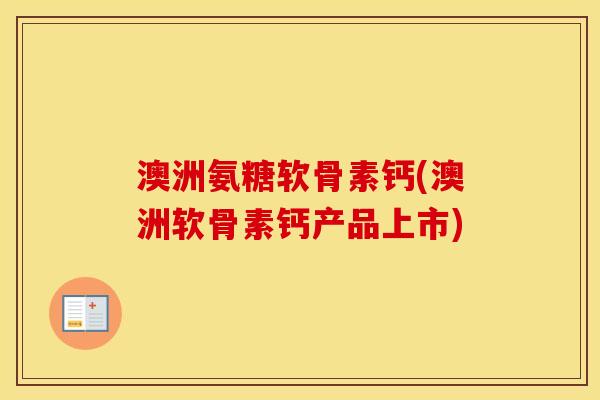 澳洲氨糖软骨素钙(澳洲软骨素钙产品上市)