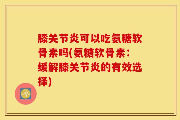 膝可以吃氨糖软骨素吗(氨糖软骨素:缓解膝的有效选择) 膝可以吃氨糖软骨素吗(氨糖软骨素:缓解膝的有效选择)
