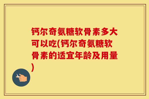 钙尔奇氨糖软骨素多大可以吃(钙尔奇氨糖软骨素的适宜年龄及用量)