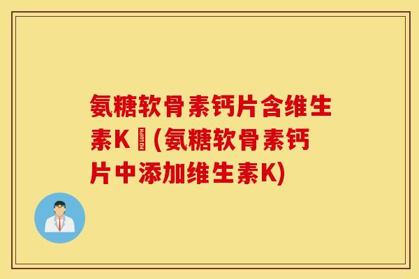 氨糖软骨素钙片含维生素K嗎(氨糖软骨素钙片中添加维生素K) 氨糖软骨素钙片含维生素K嗎(氨糖软骨素钙片中添加维生素K)