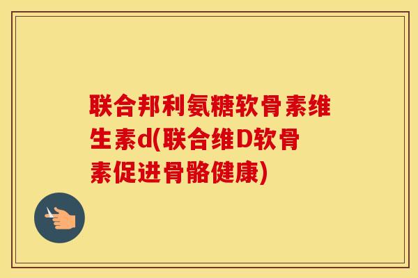 联合邦利氨糖软骨素维生素d(联合维D软骨素促进骨骼健康) 联合邦利氨糖软骨素维生素d(联合维D软骨素促进骨骼健康)