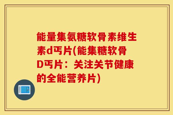 能量集氨糖软骨素维生素d丐片(能集糖软骨D丐片:关注关节健康的全能营养片) 能量集氨糖软骨素维生素d丐片(能集糖软骨D丐片:关注关节健康的全能营养片)