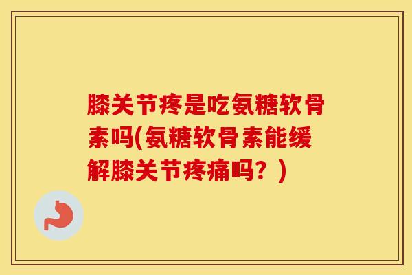 膝关节疼是吃氨糖软骨素吗(氨糖软骨素能缓解膝关节吗？)