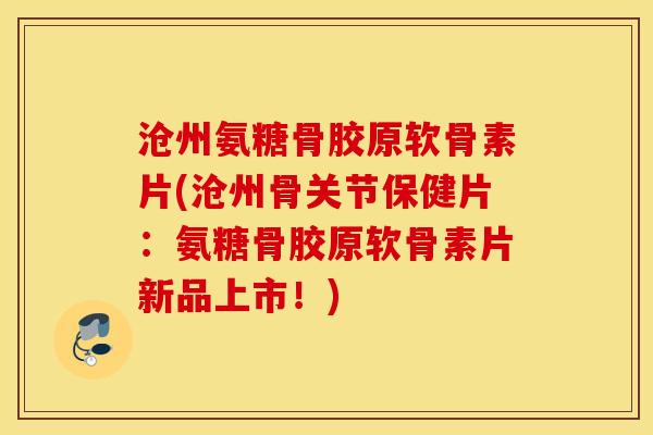 沧州氨糖骨胶原软骨素片(沧州骨关节保健片:氨糖骨胶原软骨素片新品上市!) 沧州氨糖骨胶原软骨素片(沧州骨关节保健片:氨糖骨胶原软骨素片新品上市!)