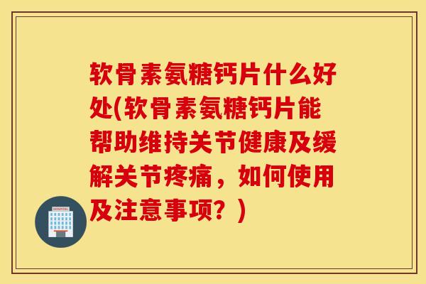 软骨素氨糖钙片什么好处(软骨素氨糖钙片能帮助维持关节健康及缓解关节,如何使用及注意事项?) 软骨素氨糖钙片什么好处(软骨素氨糖钙片能帮助维持关节健康及缓解关节,如何使用及注意事项?)