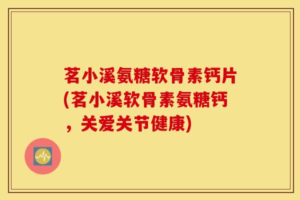 茗小溪氨糖软骨素钙片(茗小溪软骨素氨糖钙,关爱关节健康) 茗小溪氨糖软骨素钙片(茗小溪软骨素氨糖钙,关爱关节健康)