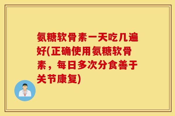 氨糖软骨素一天吃几遍好(正确使用氨糖软骨素,每日多次分食善于关节康复) 氨糖软骨素一天吃几遍好(正确使用氨糖软骨素,每日多次分食善于关节康复)