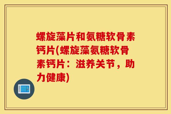 螺旋藻片和氨糖软骨素钙片(螺旋藻氨糖软骨素钙片:滋养关节,助力健康) 螺旋藻片和氨糖软骨素钙片(螺旋藻氨糖软骨素钙片:滋养关节,助力健康)