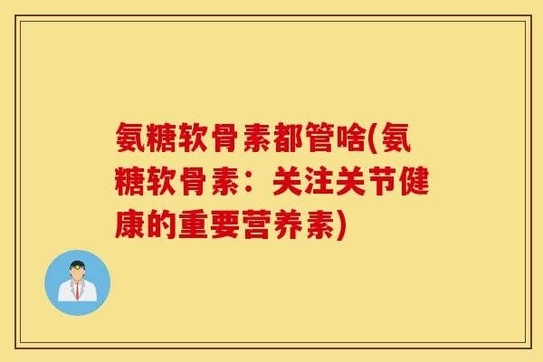 氨糖软骨素都管啥(氨糖软骨素：关注关节健康的重要营养素)