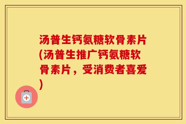 汤普生钙氨糖软骨素片(汤普生推广钙氨糖软骨素片,受消费者喜爱) 汤普生钙氨糖软骨素片(汤普生推广钙氨糖软骨素片,受消费者喜爱)
