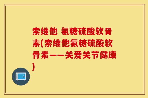 索维他 氨糖硫酸软骨素(索维他氨糖硫酸软骨素——关爱关节健康) 索维他 氨糖硫酸软骨素(索维他氨糖硫酸软骨素——关爱关节健康)