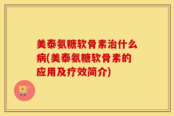 美泰氨糖软骨素什么(美泰氨糖软骨素的应用及疗效简介) 美泰氨糖软骨素什么(美泰氨糖软骨素的应用及疗效简介)