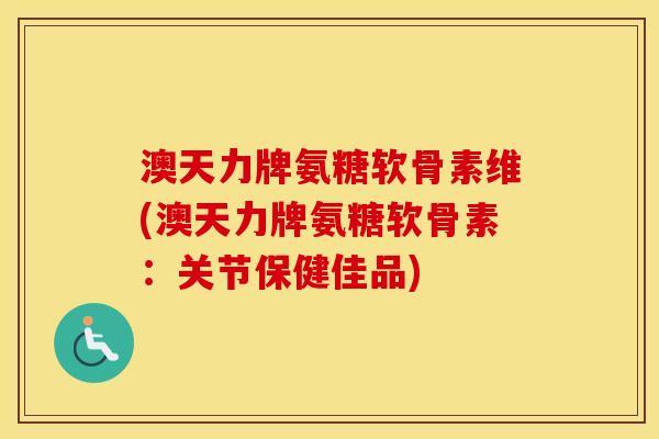 澳天力牌氨糖软骨素维(澳天力牌氨糖软骨素:关节保健佳品) 澳天力牌氨糖软骨素维(澳天力牌氨糖软骨素:关节保健佳品)