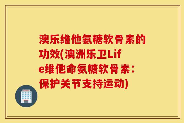 澳乐维他氨糖软骨素的功效(澳洲乐卫Life维他命氨糖软骨素：保护关节支持运动)
