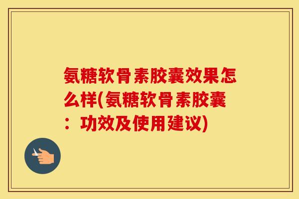 氨糖软骨素胶囊效果怎么样(氨糖软骨素胶囊:功效及使用建议) 氨糖软骨素胶囊效果怎么样(氨糖软骨素胶囊:功效及使用建议)