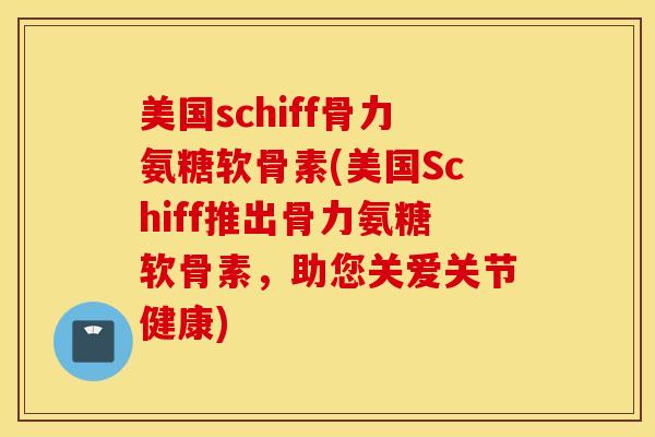 美国schiff骨力氨糖软骨素(美国Schiff推出骨力氨糖软骨素,助您关爱关节健康) 美国schiff骨力氨糖软骨素(美国Schiff推出骨力氨糖软骨素,助您关爱关节健康)