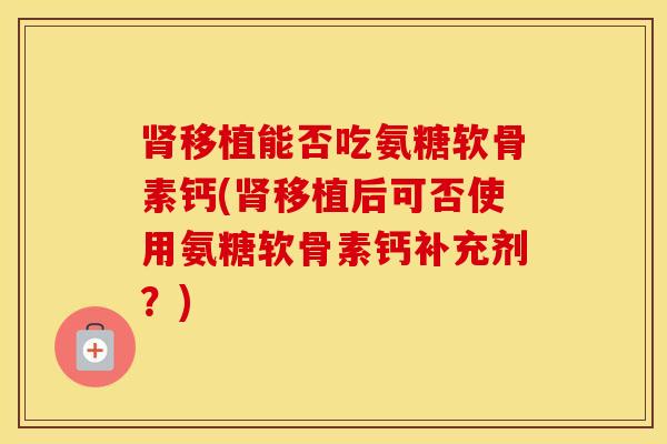 移植能否吃氨糖软骨素钙(移植后可否使用氨糖软骨素钙补充剂？)