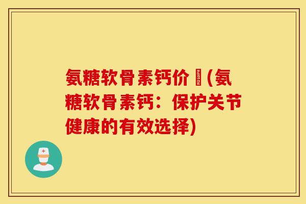 氨糖软骨素钙价挌(氨糖软骨素钙:保护关节健康的有效选择) 氨糖软骨素钙价挌(氨糖软骨素钙:保护关节健康的有效选择)